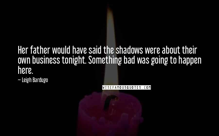 Leigh Bardugo Quotes: Her father would have said the shadows were about their own business tonight. Something bad was going to happen here.