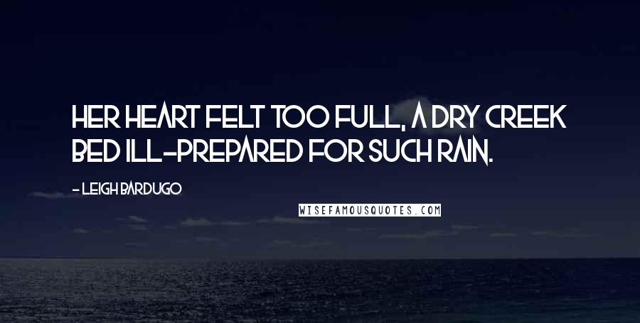 Leigh Bardugo Quotes: Her heart felt too full, a dry creek bed ill-prepared for such rain.