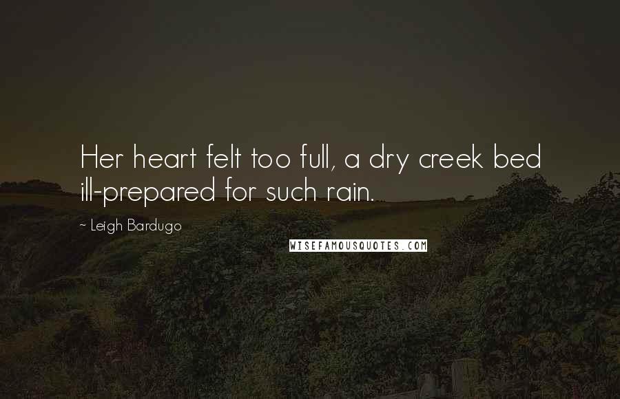 Leigh Bardugo Quotes: Her heart felt too full, a dry creek bed ill-prepared for such rain.