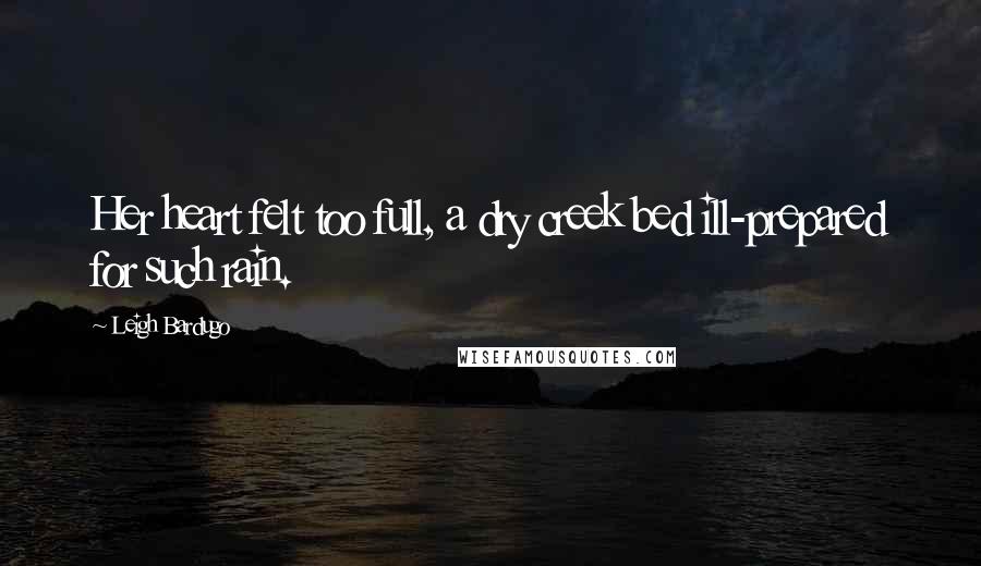 Leigh Bardugo Quotes: Her heart felt too full, a dry creek bed ill-prepared for such rain.