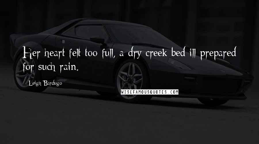 Leigh Bardugo Quotes: Her heart felt too full, a dry creek bed ill-prepared for such rain.