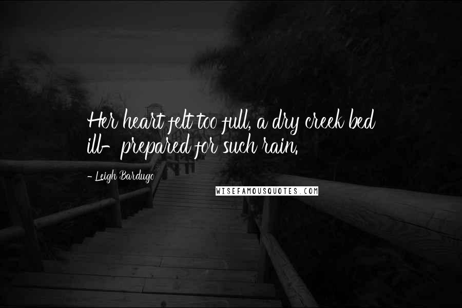 Leigh Bardugo Quotes: Her heart felt too full, a dry creek bed ill-prepared for such rain.