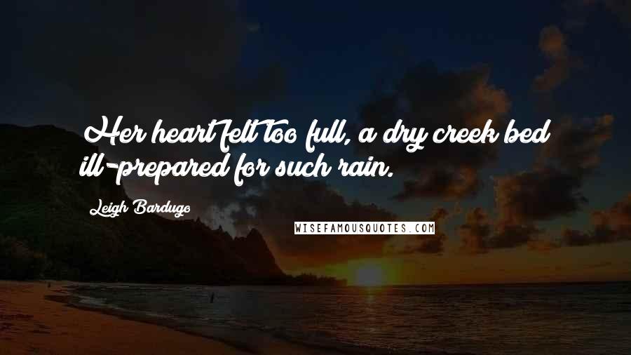 Leigh Bardugo Quotes: Her heart felt too full, a dry creek bed ill-prepared for such rain.