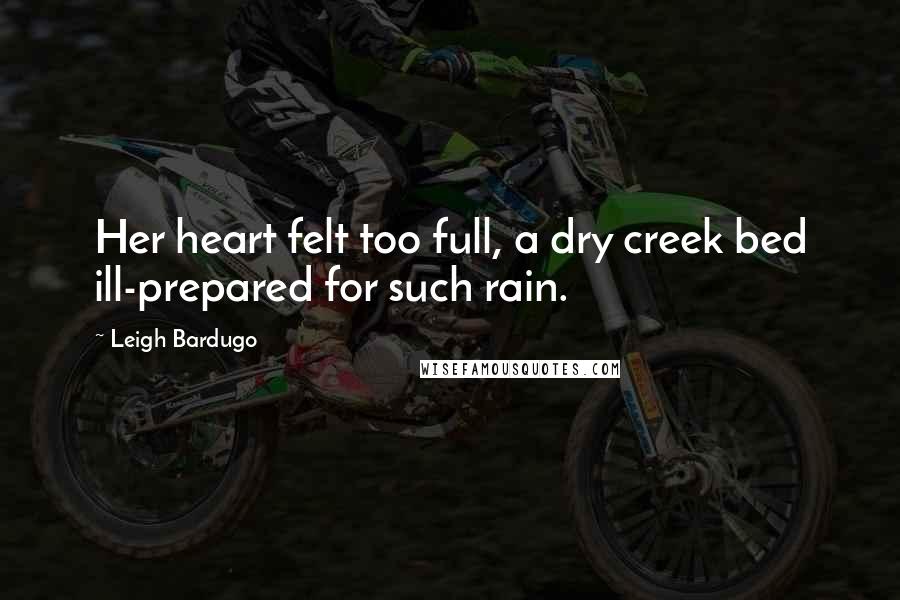 Leigh Bardugo Quotes: Her heart felt too full, a dry creek bed ill-prepared for such rain.