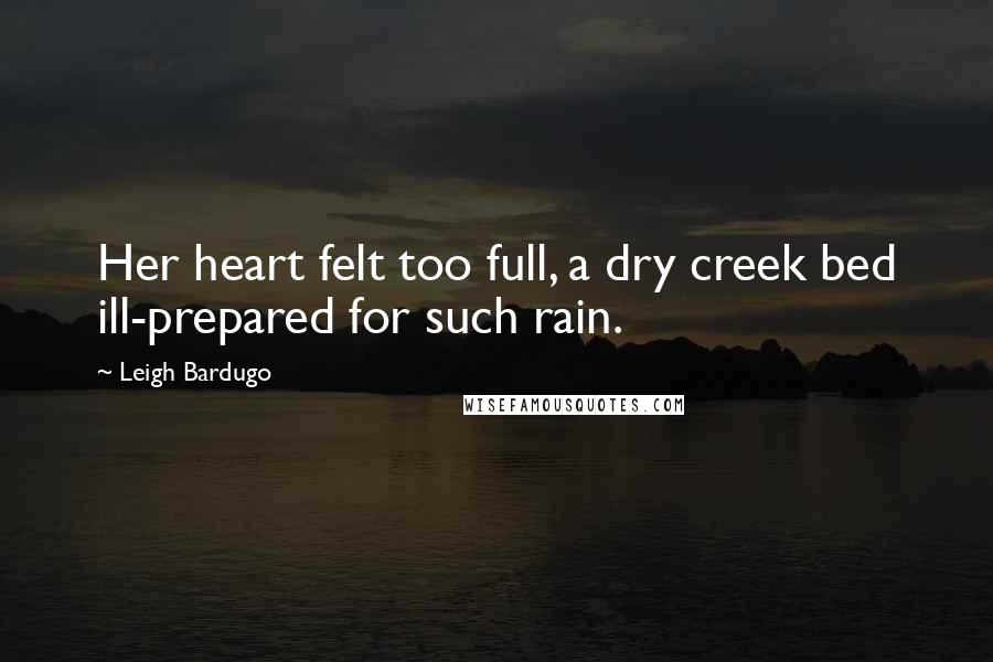 Leigh Bardugo Quotes: Her heart felt too full, a dry creek bed ill-prepared for such rain.