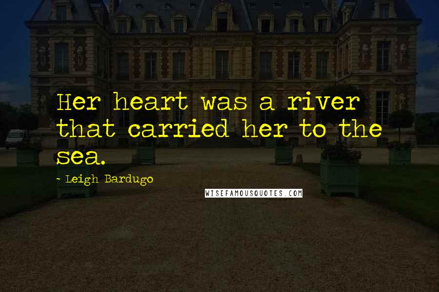 Leigh Bardugo Quotes: Her heart was a river that carried her to the sea.