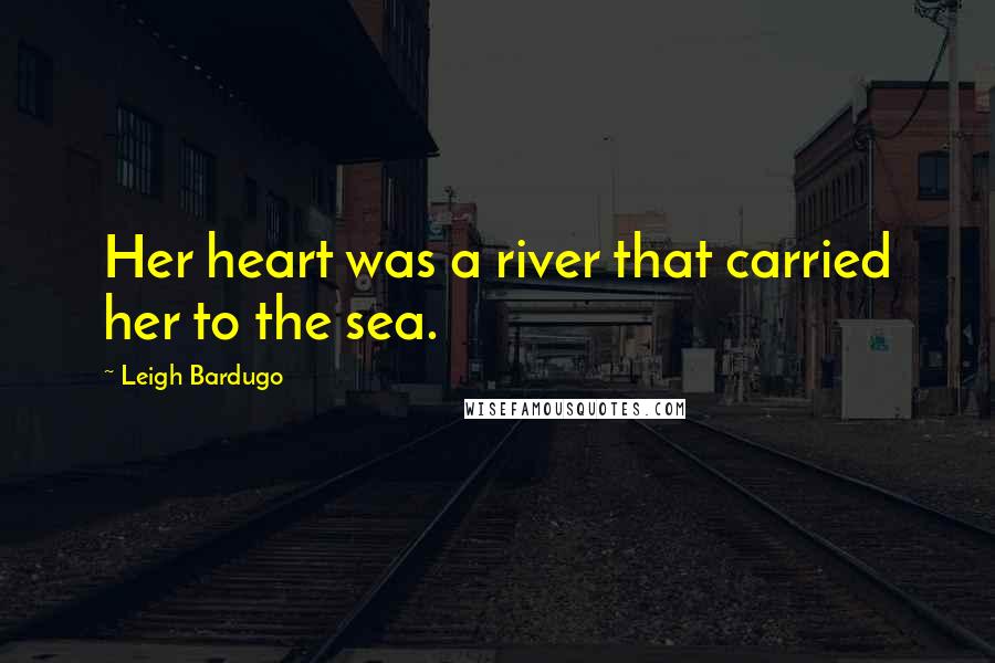 Leigh Bardugo Quotes: Her heart was a river that carried her to the sea.