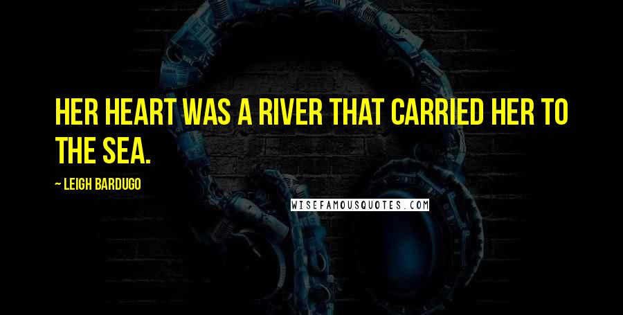 Leigh Bardugo Quotes: Her heart was a river that carried her to the sea.