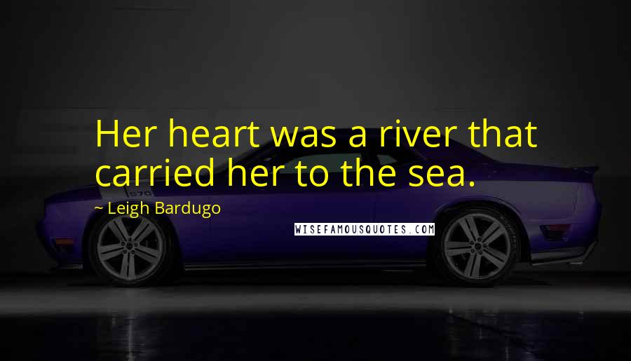 Leigh Bardugo Quotes: Her heart was a river that carried her to the sea.