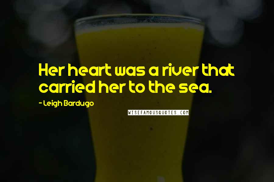 Leigh Bardugo Quotes: Her heart was a river that carried her to the sea.