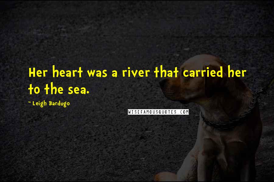 Leigh Bardugo Quotes: Her heart was a river that carried her to the sea.