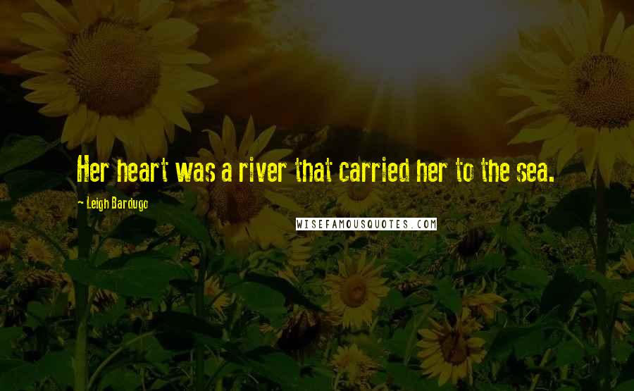 Leigh Bardugo Quotes: Her heart was a river that carried her to the sea.