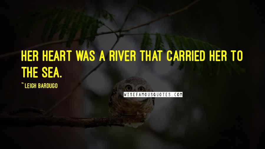 Leigh Bardugo Quotes: Her heart was a river that carried her to the sea.