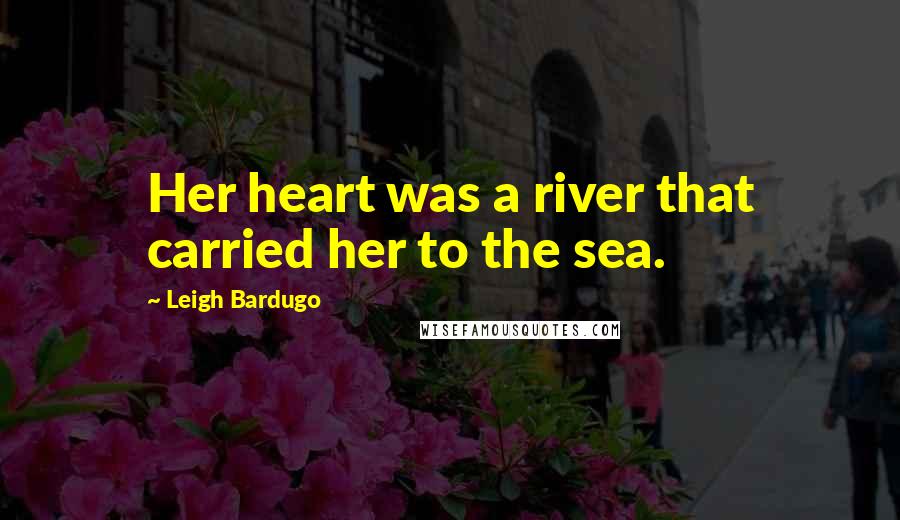 Leigh Bardugo Quotes: Her heart was a river that carried her to the sea.