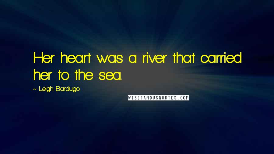 Leigh Bardugo Quotes: Her heart was a river that carried her to the sea.