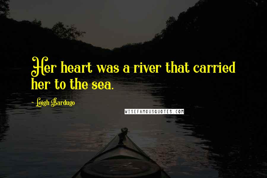 Leigh Bardugo Quotes: Her heart was a river that carried her to the sea.
