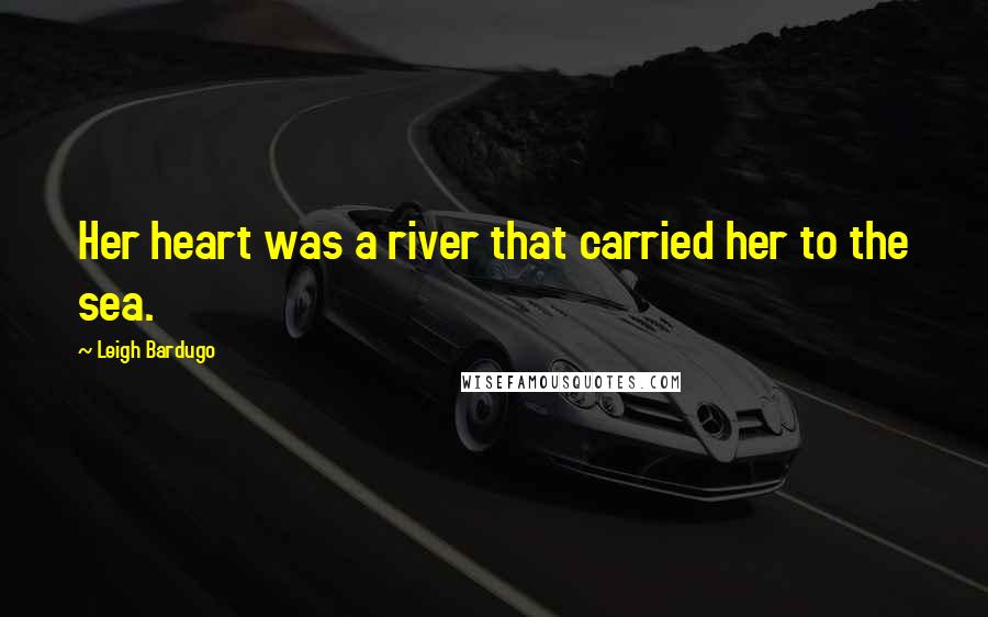 Leigh Bardugo Quotes: Her heart was a river that carried her to the sea.