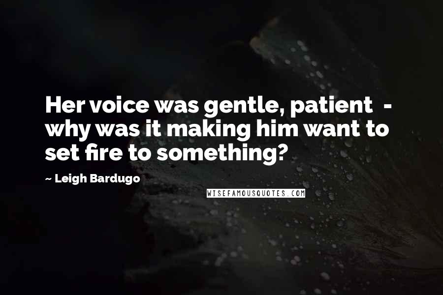 Leigh Bardugo Quotes: Her voice was gentle, patient - why was it making him want to set fire to something?