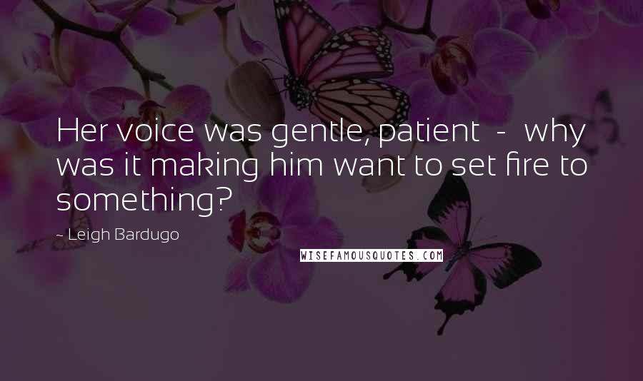 Leigh Bardugo Quotes: Her voice was gentle, patient - why was it making him want to set fire to something?