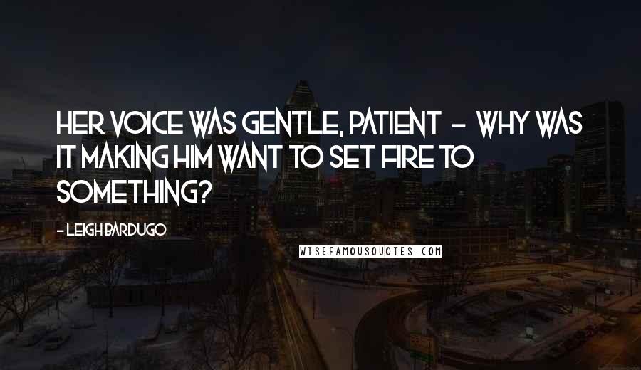 Leigh Bardugo Quotes: Her voice was gentle, patient - why was it making him want to set fire to something?