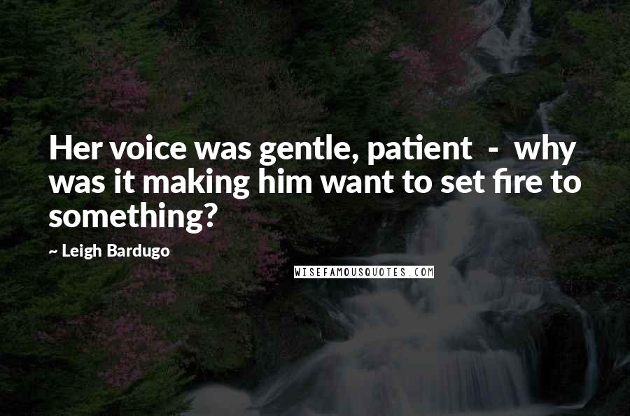 Leigh Bardugo Quotes: Her voice was gentle, patient - why was it making him want to set fire to something?