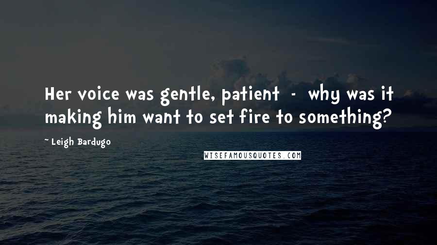 Leigh Bardugo Quotes: Her voice was gentle, patient - why was it making him want to set fire to something?
