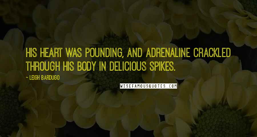 Leigh Bardugo Quotes: His heart was pounding, and adrenaline crackled through his body in delicious spikes.