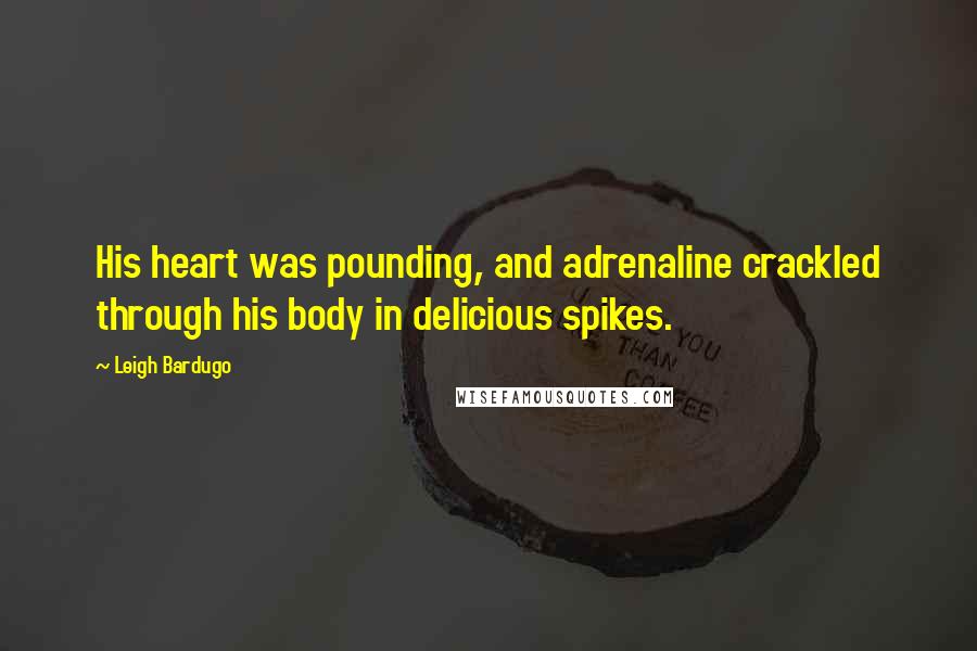 Leigh Bardugo Quotes: His heart was pounding, and adrenaline crackled through his body in delicious spikes.