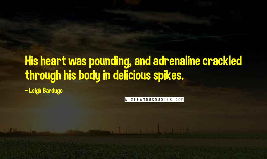 Leigh Bardugo Quotes: His heart was pounding, and adrenaline crackled through his body in delicious spikes.