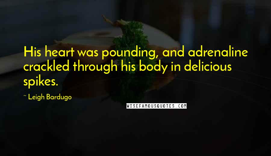 Leigh Bardugo Quotes: His heart was pounding, and adrenaline crackled through his body in delicious spikes.