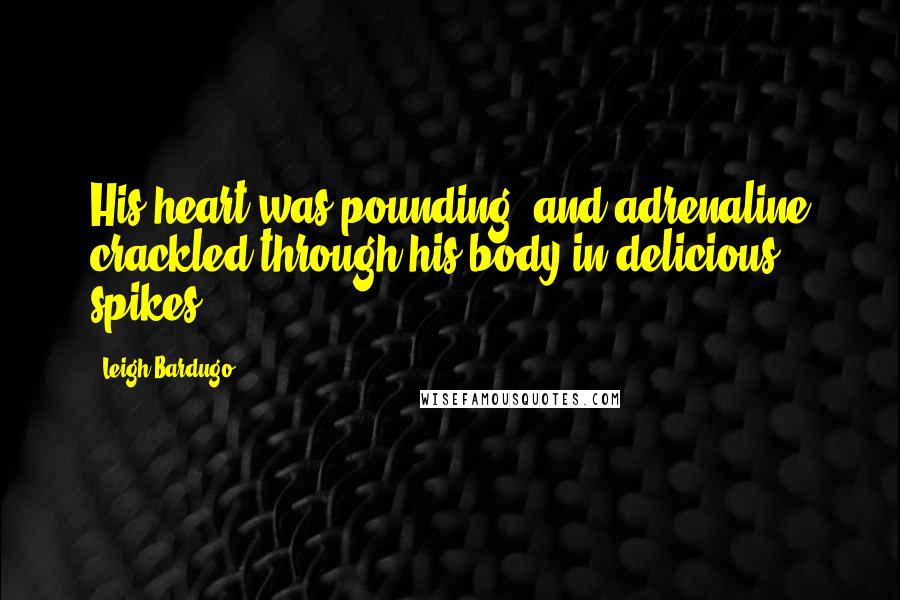 Leigh Bardugo Quotes: His heart was pounding, and adrenaline crackled through his body in delicious spikes.