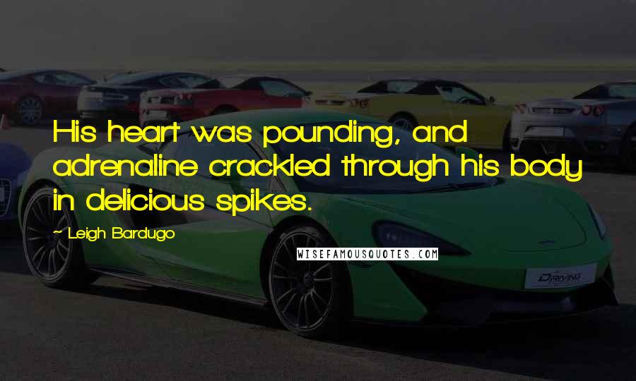 Leigh Bardugo Quotes: His heart was pounding, and adrenaline crackled through his body in delicious spikes.