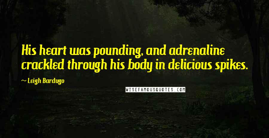 Leigh Bardugo Quotes: His heart was pounding, and adrenaline crackled through his body in delicious spikes.