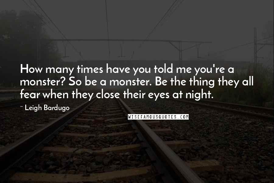 Leigh Bardugo Quotes: How many times have you told me you're a monster? So be a monster. Be the thing they all fear when they close their eyes at night.