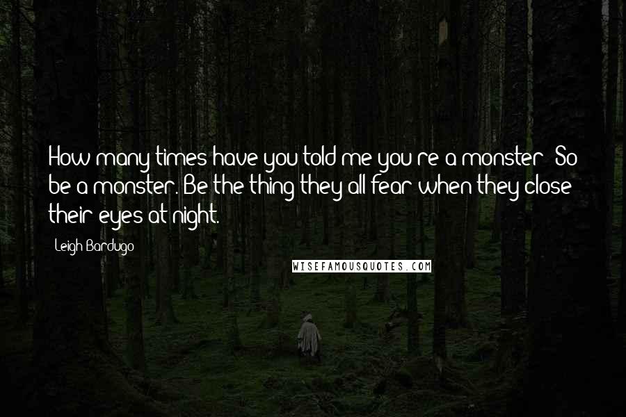 Leigh Bardugo Quotes: How many times have you told me you're a monster? So be a monster. Be the thing they all fear when they close their eyes at night.