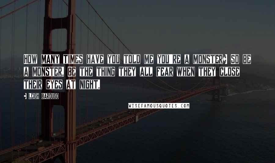 Leigh Bardugo Quotes: How many times have you told me you're a monster? So be a monster. Be the thing they all fear when they close their eyes at night.