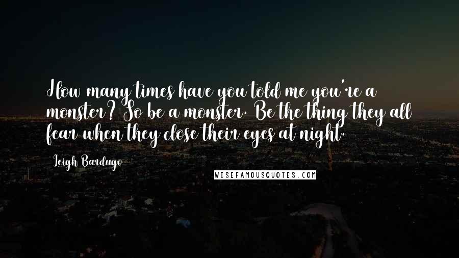 Leigh Bardugo Quotes: How many times have you told me you're a monster? So be a monster. Be the thing they all fear when they close their eyes at night.