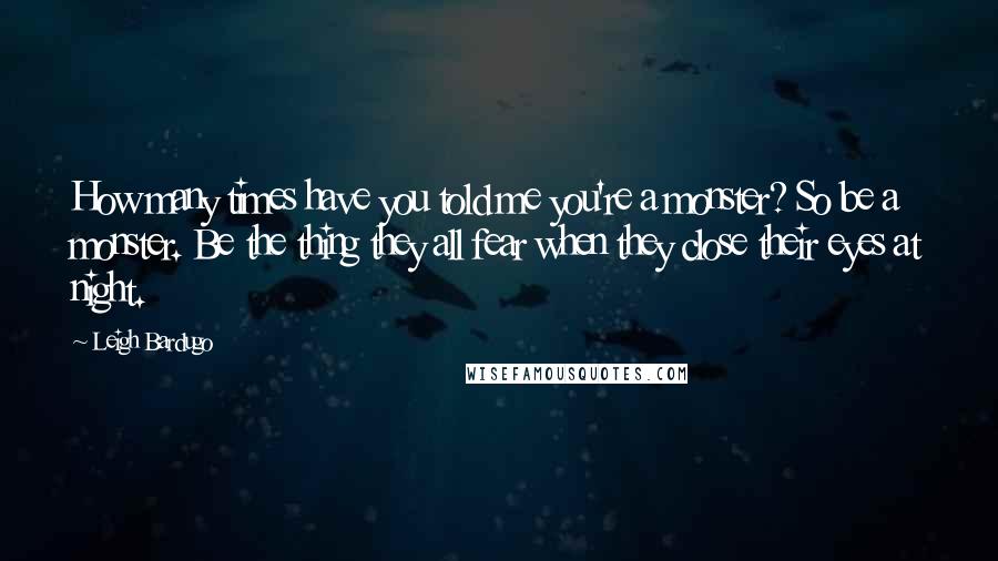 Leigh Bardugo Quotes: How many times have you told me you're a monster? So be a monster. Be the thing they all fear when they close their eyes at night.