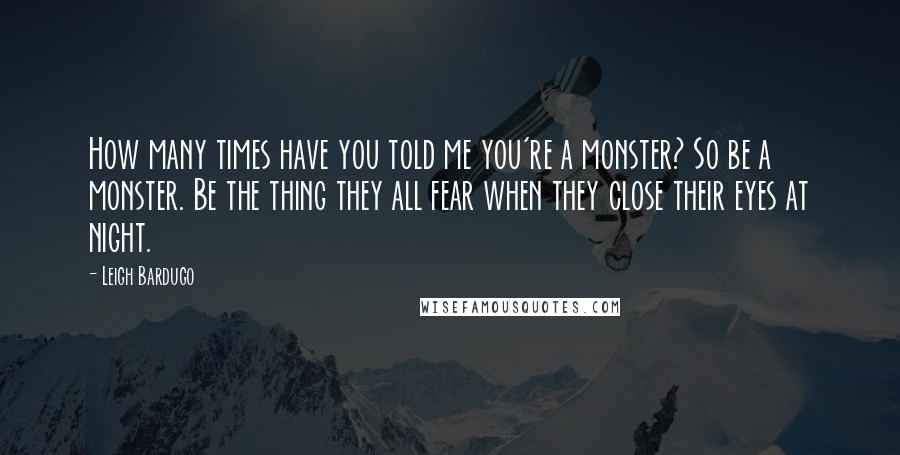 Leigh Bardugo Quotes: How many times have you told me you're a monster? So be a monster. Be the thing they all fear when they close their eyes at night.