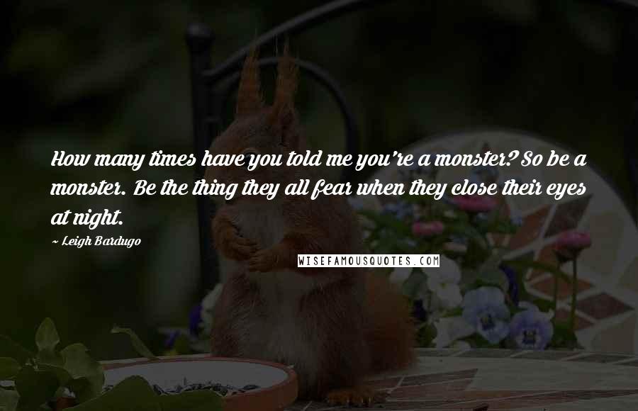 Leigh Bardugo Quotes: How many times have you told me you're a monster? So be a monster. Be the thing they all fear when they close their eyes at night.