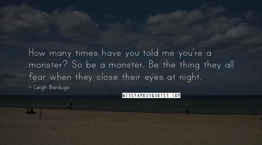 Leigh Bardugo Quotes: How many times have you told me you're a monster? So be a monster. Be the thing they all fear when they close their eyes at night.