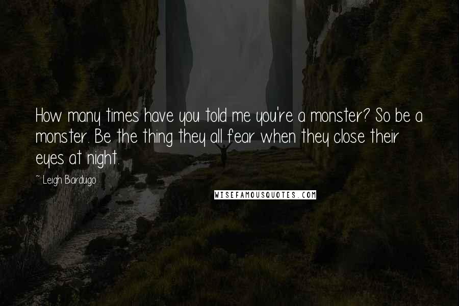 Leigh Bardugo Quotes: How many times have you told me you're a monster? So be a monster. Be the thing they all fear when they close their eyes at night.