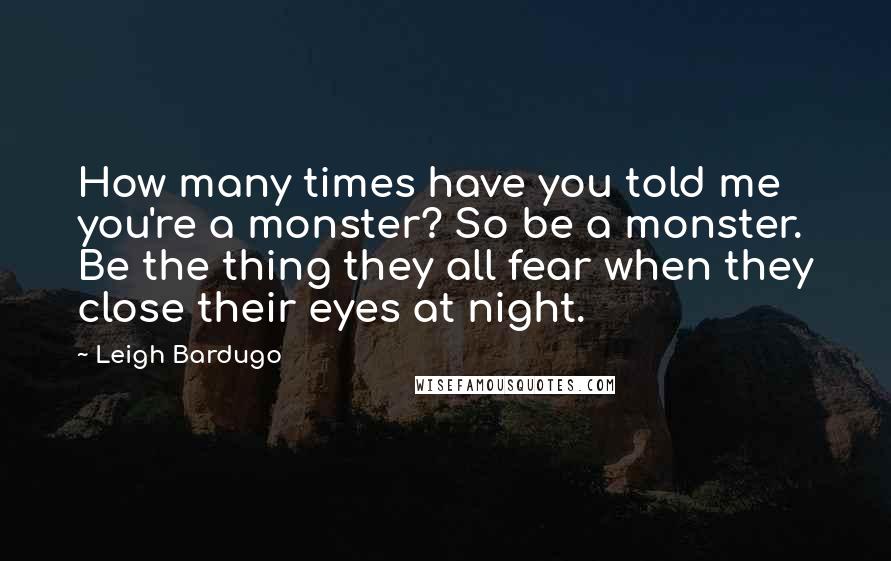Leigh Bardugo Quotes: How many times have you told me you're a monster? So be a monster. Be the thing they all fear when they close their eyes at night.