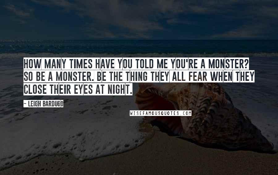 Leigh Bardugo Quotes: How many times have you told me you're a monster? So be a monster. Be the thing they all fear when they close their eyes at night.