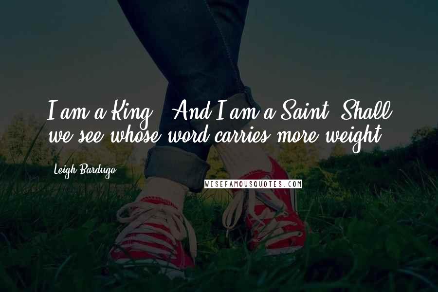 Leigh Bardugo Quotes: I am a King-""And I am a Saint. Shall we see whose word carries more weight?