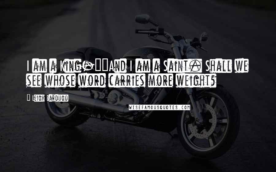Leigh Bardugo Quotes: I am a King-""And I am a Saint. Shall we see whose word carries more weight?