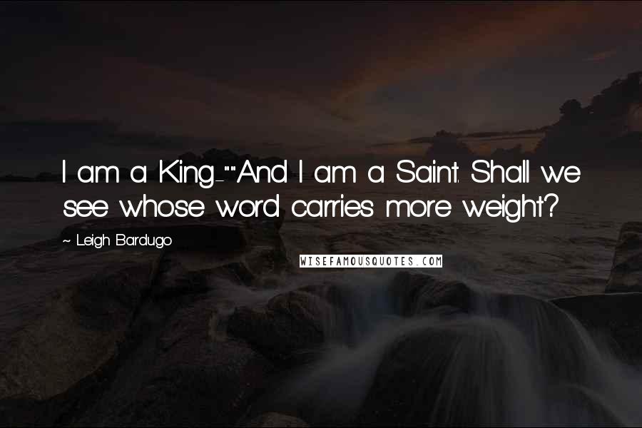 Leigh Bardugo Quotes: I am a King-""And I am a Saint. Shall we see whose word carries more weight?