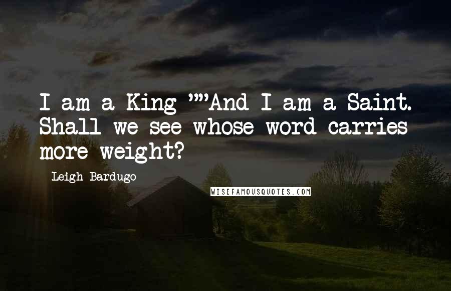 Leigh Bardugo Quotes: I am a King-""And I am a Saint. Shall we see whose word carries more weight?
