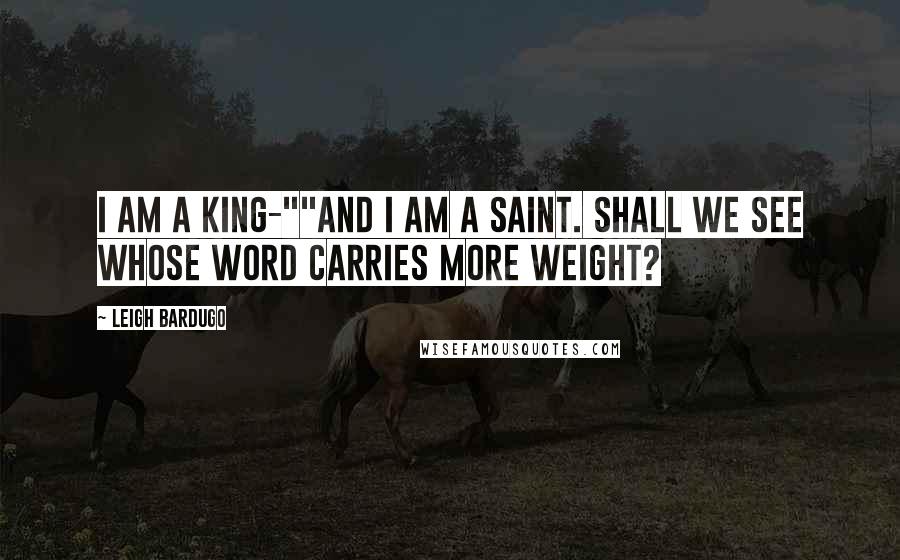 Leigh Bardugo Quotes: I am a King-""And I am a Saint. Shall we see whose word carries more weight?