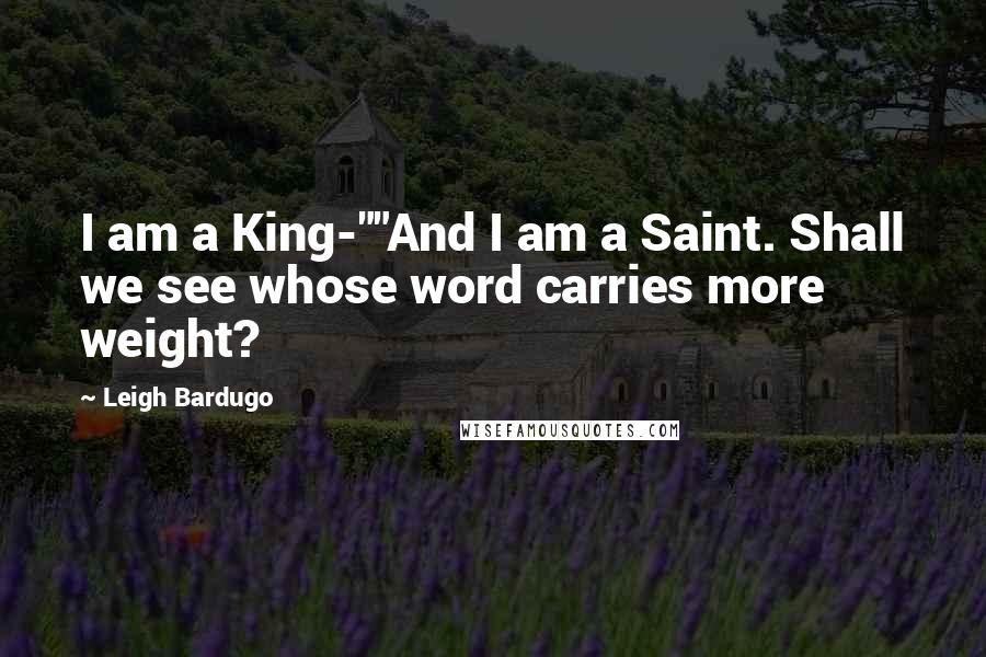 Leigh Bardugo Quotes: I am a King-""And I am a Saint. Shall we see whose word carries more weight?